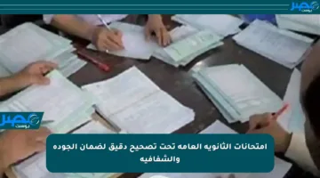 امتحانات الثانوية العامة تحت تصحيح دقيق لضمان الجودة والشفافية